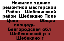 Нежилое здание ремонтной мастерской › Район ­ Шебекинский район, Шебекино-Поле › Цена ­ 600 000 › Общая площадь ­ 350 - Белгородская обл., Шебекинский р-н, Шебекино г. Недвижимость » Помещения продажа   